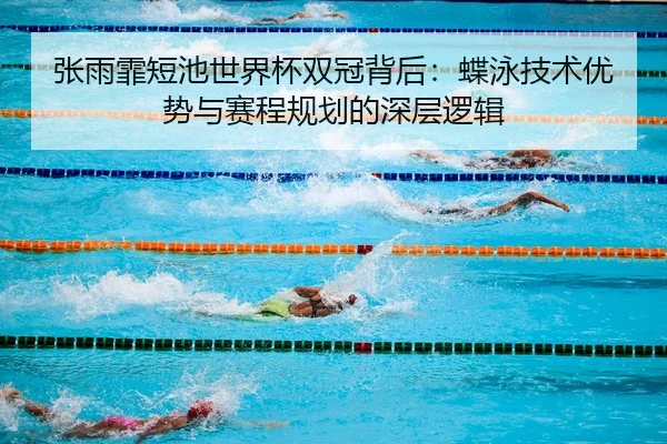 张雨霏短池世界杯双冠背后：蝶泳技术优势与赛程规划的深层逻辑